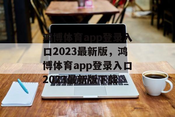 鸿博体育app登录入口2023最新版，鸿博体育app登录入口2023最新版下载