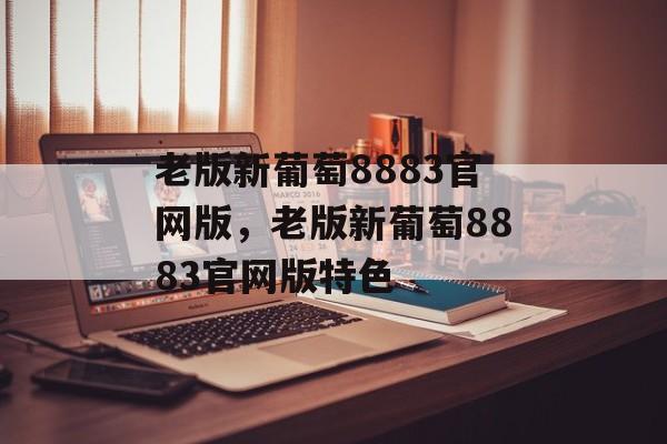 老版新葡萄8883官网版，老版新葡萄8883官网版特色