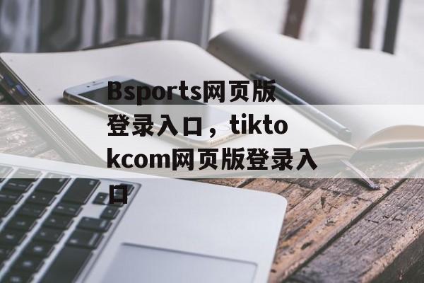 Bsports网页版登录入口，tiktokcom网页版登录入口