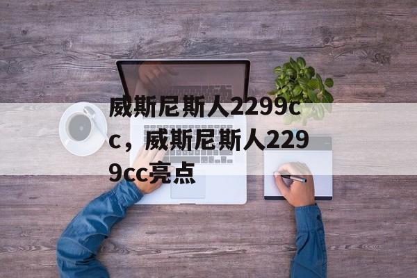 威斯尼斯人2299cc，威斯尼斯人2299cc亮点