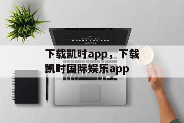 下载凯时app，下载凯时国际娱乐app