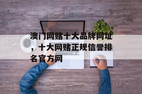 澳门网赌十大品牌网址，十大网赌正规信誉排名官方网