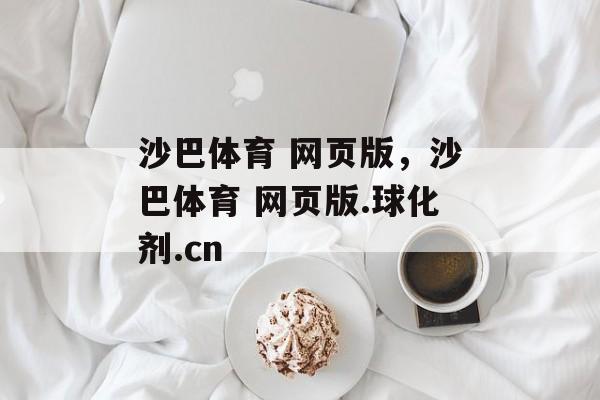 沙巴体育 网页版，沙巴体育 网页版.球化剂.cn