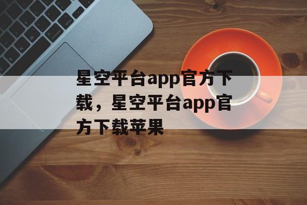 星空平台app官方下载，星空平台app官方下载苹果