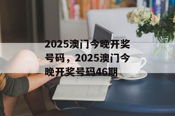 2025澳门今晚开奖号码，2025澳门今晚开奖号码46期