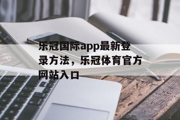 乐冠国际app最新登录方法，乐冠体育官方网站入口