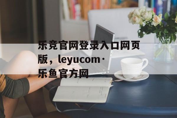 乐竞官网登录入口网页版，leyucom·乐鱼官方网