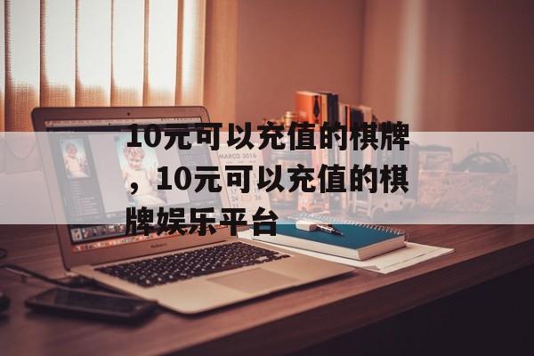 10元可以充值的棋牌，10元可以充值的棋牌娱乐平台