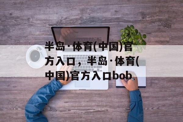 半岛·体育(中国)官方入口，半岛·体育(中国)官方入口bob