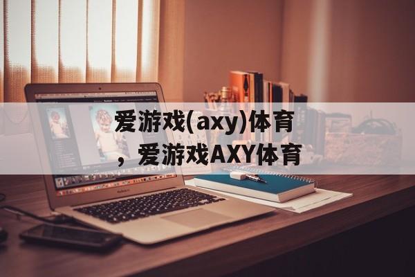 爱游戏(axy)体育，爱游戏AXY体育