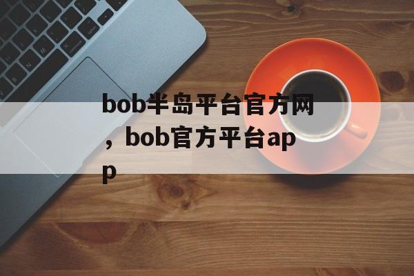 bob半岛平台官方网，bob官方平台app