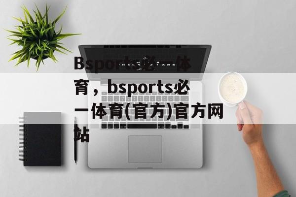 Bsports必一体育，bsports必一体育(官方)官方网站