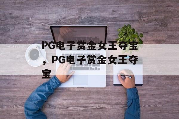 PG电子赏金女王夺宝，PG电子赏金女王夺宝