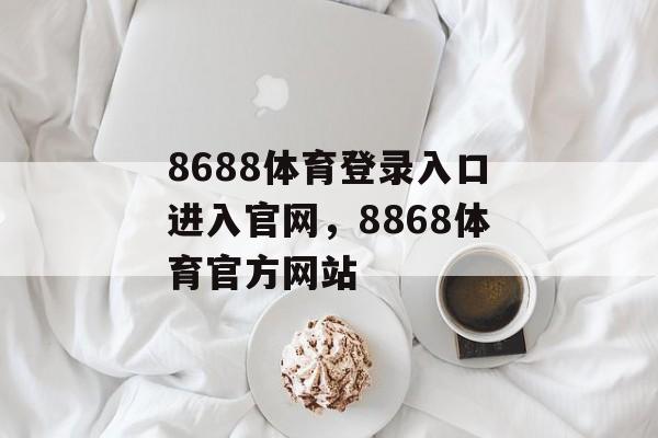 8688体育登录入口进入官网，8868体育官方网站