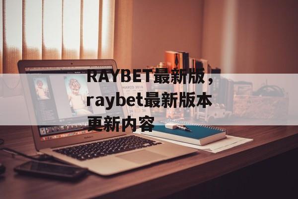 RAYBET最新版，raybet最新版本更新内容